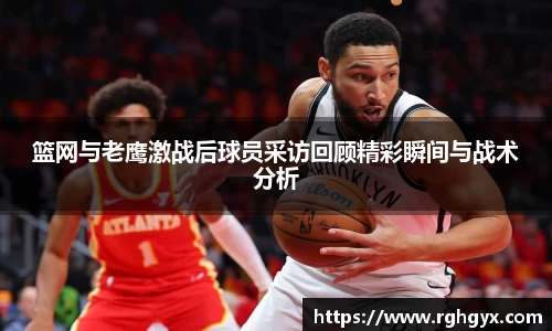 篮网与老鹰激战后球员采访回顾精彩瞬间与战术分析