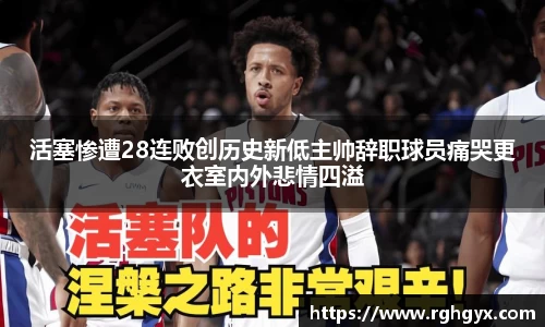 活塞惨遭28连败创历史新低主帅辞职球员痛哭更衣室内外悲情四溢