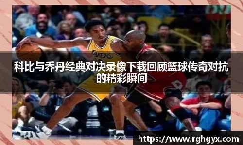 科比与乔丹经典对决录像下载回顾篮球传奇对抗的精彩瞬间