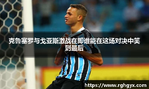 克鲁塞罗与戈亚斯激战在即谁能在这场对决中笑到最后