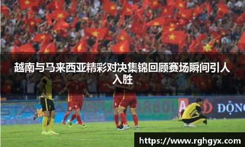 越南与马来西亚精彩对决集锦回顾赛场瞬间引人入胜