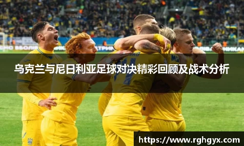 乌克兰与尼日利亚足球对决精彩回顾及战术分析