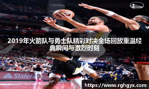 2019年火箭队与勇士队精彩对决全场回放重温经典瞬间与激烈时刻