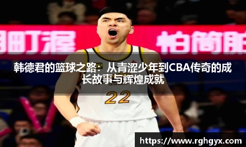 韩德君的篮球之路：从青涩少年到CBA传奇的成长故事与辉煌成就