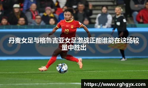 丹麦女足与格鲁吉亚女足激战正酣谁能在这场较量中胜出