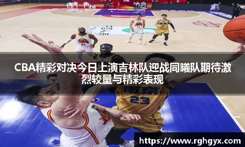 CBA精彩对决今日上演吉林队迎战同曦队期待激烈较量与精彩表现