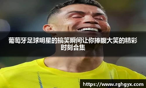 葡萄牙足球明星的搞笑瞬间让你捧腹大笑的精彩时刻合集