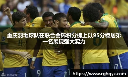 重庆羽毛球队在联合会杯积分榜上以95分稳居第一名展现强大实力