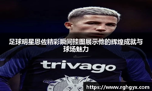 足球明星恩佐精彩瞬间挂图展示他的辉煌成就与球场魅力